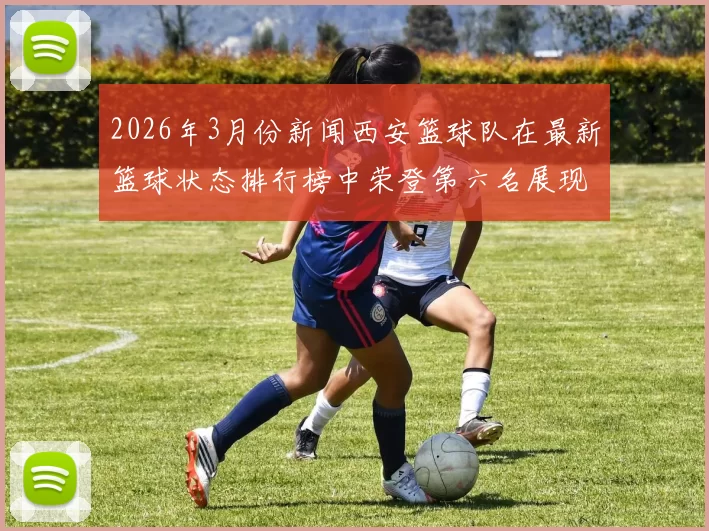 2026年3月份新闻西安篮球队在最新篮球状态排行榜中荣登第六名展现出强劲实力