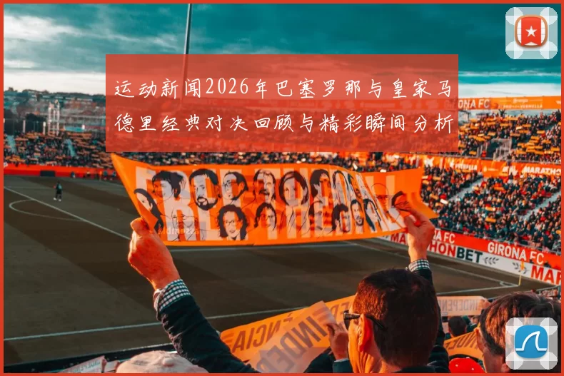 运动新闻2026年巴塞罗那与皇家马德里经典对决回顾与精彩瞬间分析