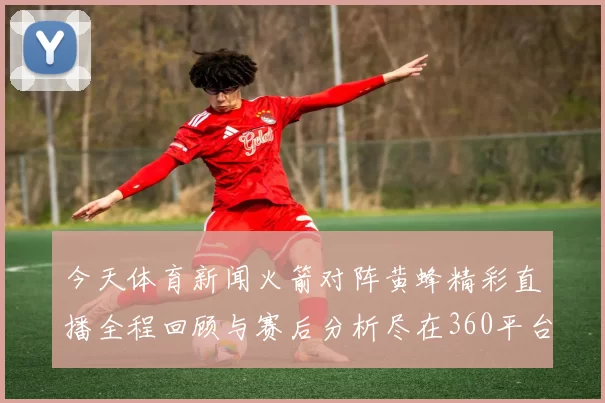 今天体育新闻火箭对阵黄蜂精彩直播全程回顾与赛后分析尽在360平台