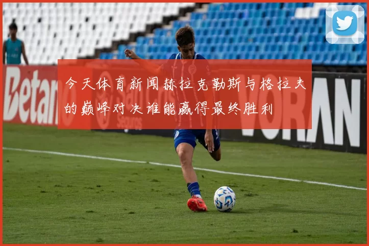 今天体育新闻赫拉克勒斯与格拉夫的巅峰对决谁能赢得最终胜利