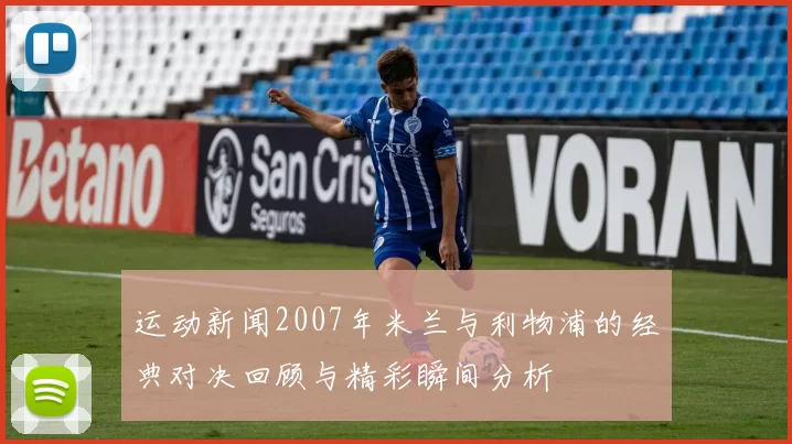 运动新闻2007年米兰与利物浦的经典对决回顾与精彩瞬间分析